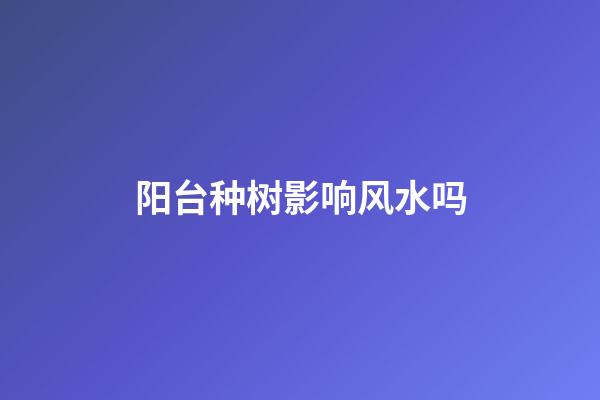阳台种树影响风水吗