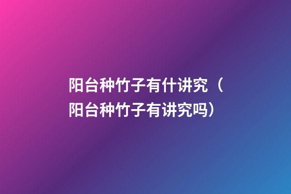 阳台种竹子有什讲究（阳台种竹子有讲究吗）