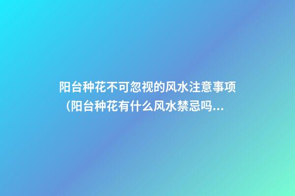 阳台种花不可忽视的风水注意事项（阳台种花有什么风水禁忌吗）
