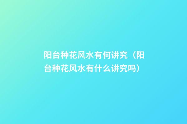 阳台种花风水有何讲究（阳台种花风水有什么讲究吗）