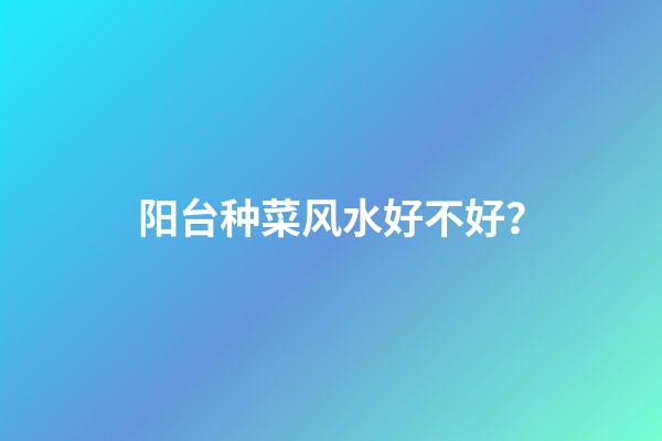 阳台种菜风水好不好？