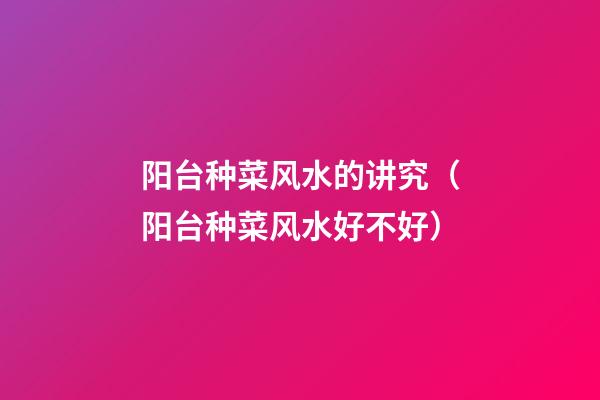 阳台种菜风水的讲究（阳台种菜风水好不好）