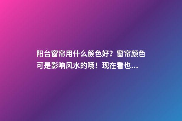 阳台窗帘用什么颜色好？窗帘颜色可是影响风水的哦！现在看也不迟