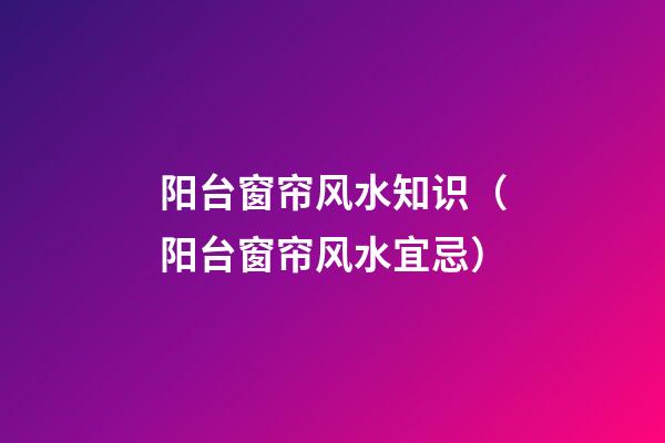 阳台窗帘风水知识（阳台窗帘风水宜忌）