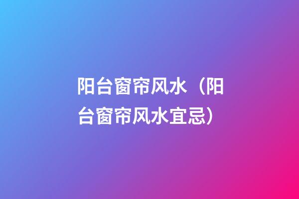 阳台窗帘风水（阳台窗帘风水宜忌）