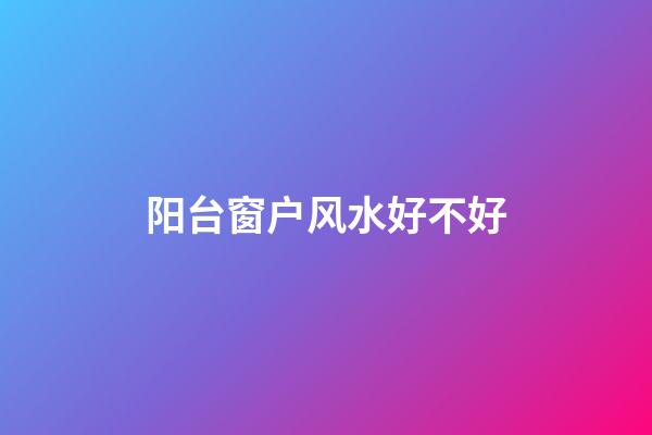 阳台窗户风水好不好