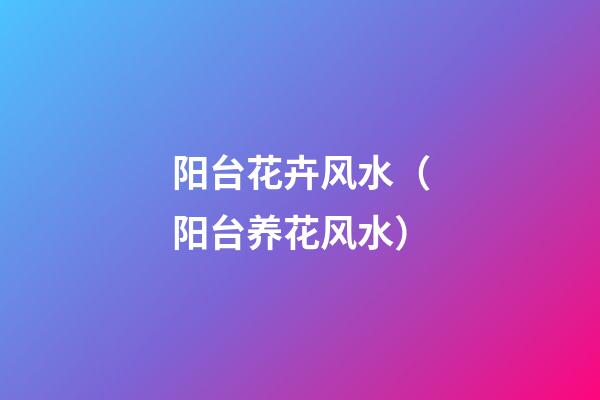 阳台花卉风水（阳台养花风水）