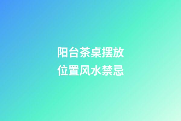 阳台茶桌摆放位置风水禁忌