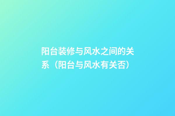 阳台装修与风水之间的关系（阳台与风水有关否）