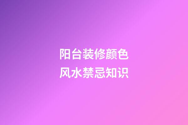 阳台装修颜色风水禁忌知识