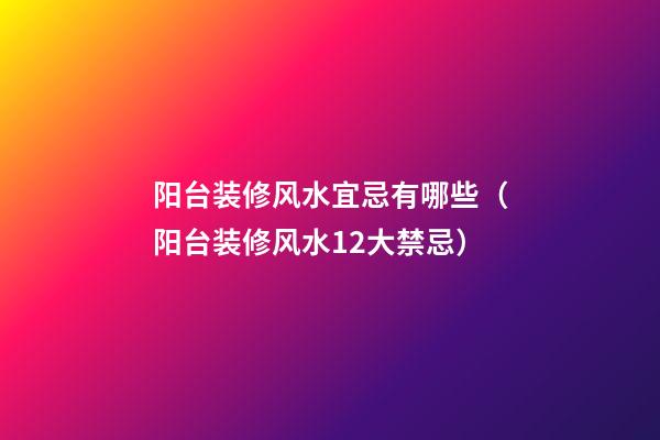 阳台装修风水宜忌有哪些（阳台装修风水12大禁忌）