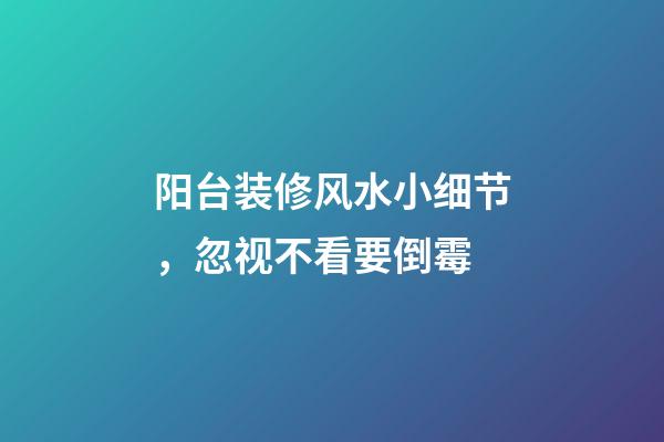 阳台装修风水小细节，忽视不看要倒霉