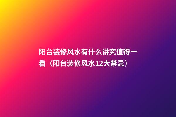 阳台装修风水有什么讲究值得一看（阳台装修风水12大禁忌）
