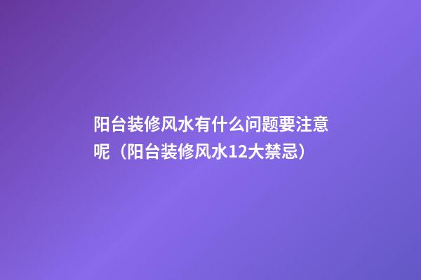 阳台装修风水有什么问题要注意呢（阳台装修风水12大禁忌）