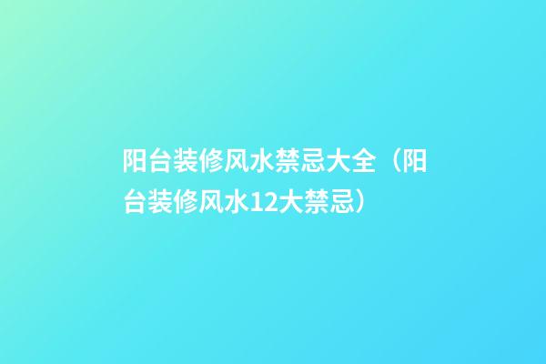阳台装修风水禁忌大全（阳台装修风水12大禁忌）