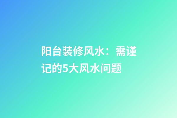 阳台装修风水：需谨记的5大风水问题