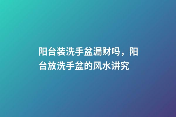 阳台装洗手盆漏财吗，阳台放洗手盆的风水讲究