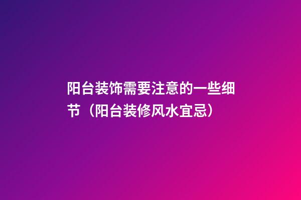 阳台装饰需要注意的一些细节（阳台装修风水宜忌）