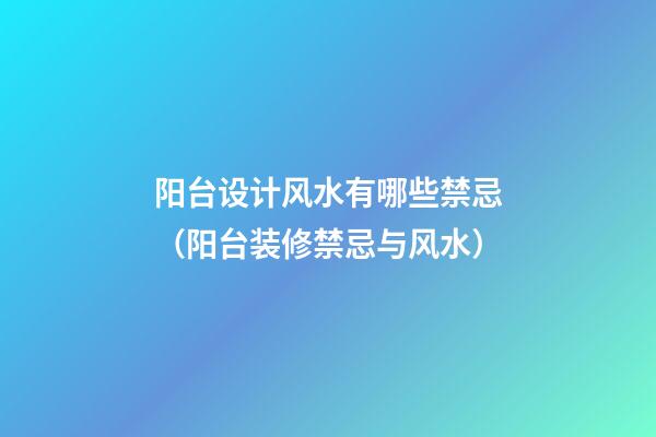 阳台设计风水有哪些禁忌（阳台装修禁忌与风水）