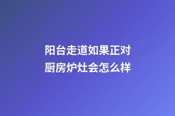 阳台走道如果正对厨房炉灶会怎么样