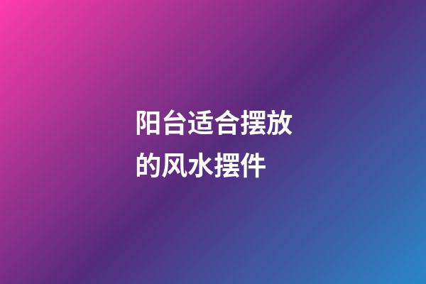 阳台适合摆放的风水摆件