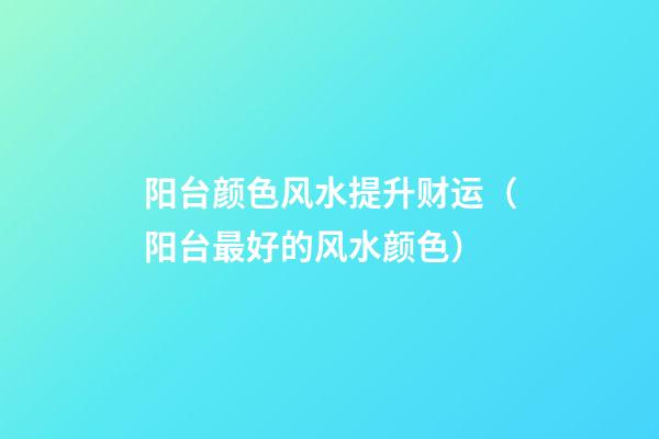 阳台颜色风水提升财运（阳台最好的风水颜色）