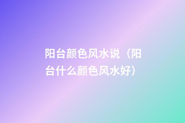 阳台颜色风水说（阳台什么颜色风水好）