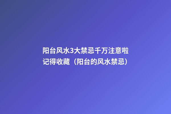 阳台风水3大禁忌千万注意啦记得收藏（阳台的风水禁忌）