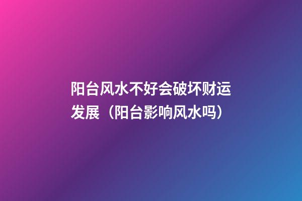 阳台风水不好会破坏财运发展（阳台影响风水吗）