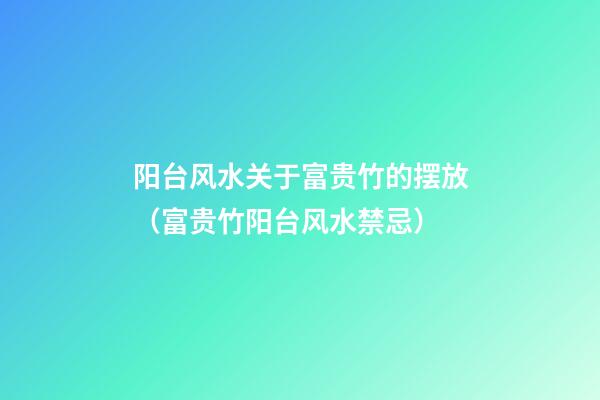 阳台风水关于富贵竹的摆放（富贵竹阳台风水禁忌）