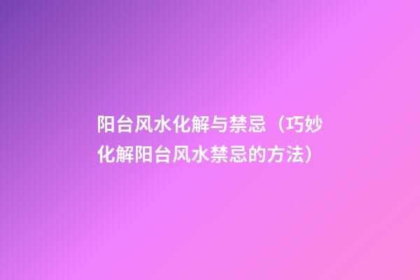 阳台风水化解与禁忌（巧妙化解阳台风水禁忌的方法）