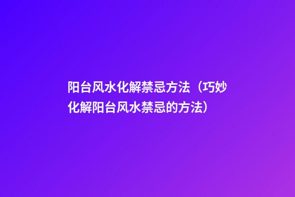 阳台风水化解禁忌方法（巧妙化解阳台风水禁忌的方法）