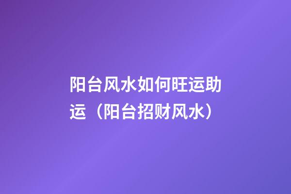 阳台风水如何旺运助运（阳台招财风水）