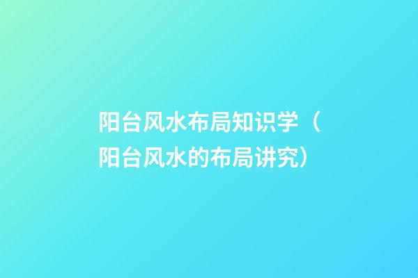 阳台风水布局知识学（阳台风水的布局讲究）