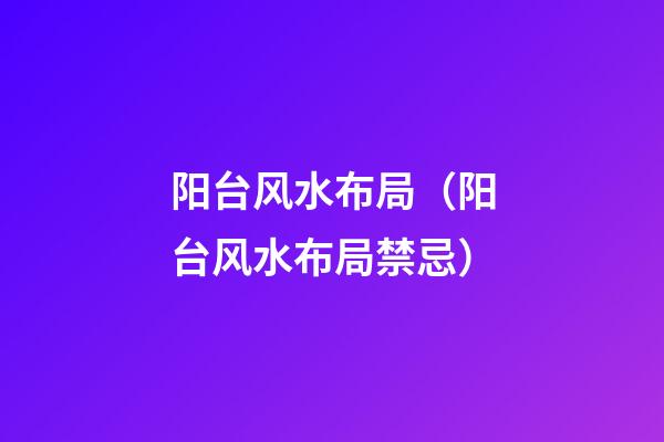 阳台风水布局（阳台风水布局禁忌）