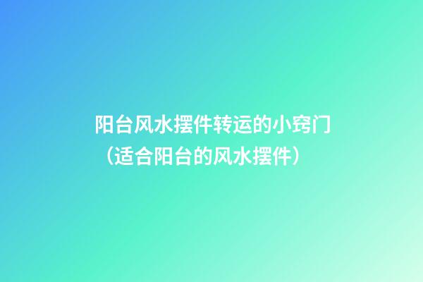 阳台风水摆件转运的小窍门（适合阳台的风水摆件）