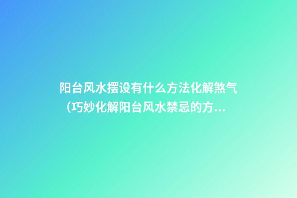 阳台风水摆设有什么方法化解煞气（巧妙化解阳台风水禁忌的方法）