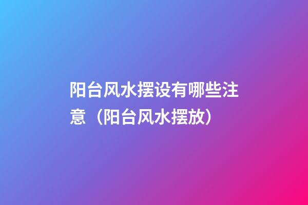 阳台风水摆设有哪些注意（阳台风水摆放）