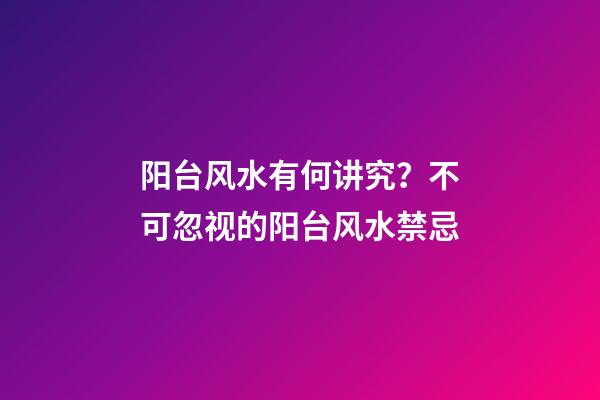 阳台风水有何讲究？不可忽视的阳台风水禁忌