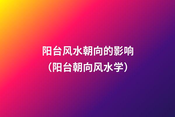 阳台风水朝向的影响（阳台朝向风水学）