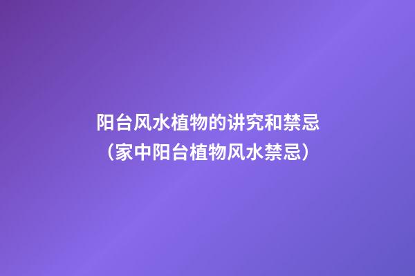 阳台风水植物的讲究和禁忌（家中阳台植物风水禁忌）