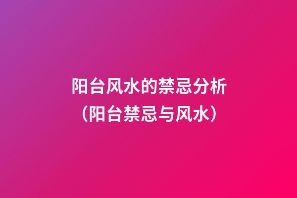 阳台风水的禁忌分析（阳台禁忌与风水）