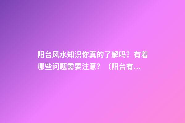 阳台风水知识你真的了解吗？有着哪些问题需要注意？（阳台有风水讲究吗）