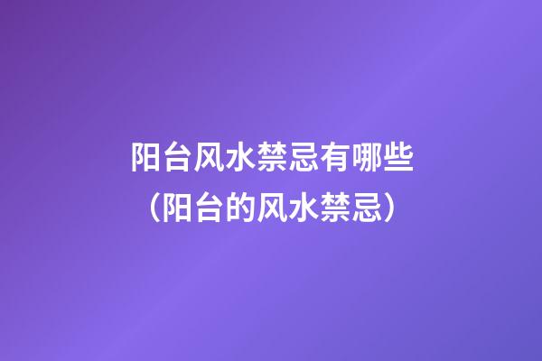 阳台风水禁忌有哪些（阳台的风水禁忌）