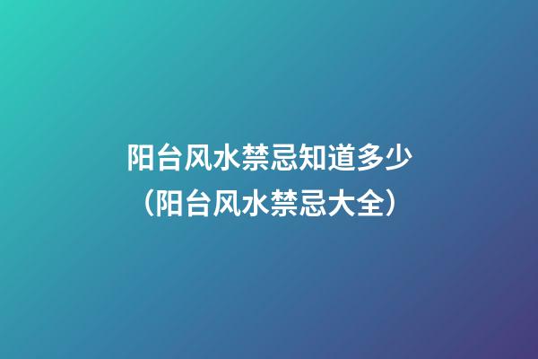 阳台风水禁忌知道多少（阳台风水禁忌大全）