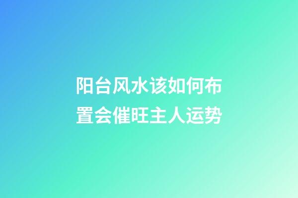 阳台风水该如何布置会催旺主人运势