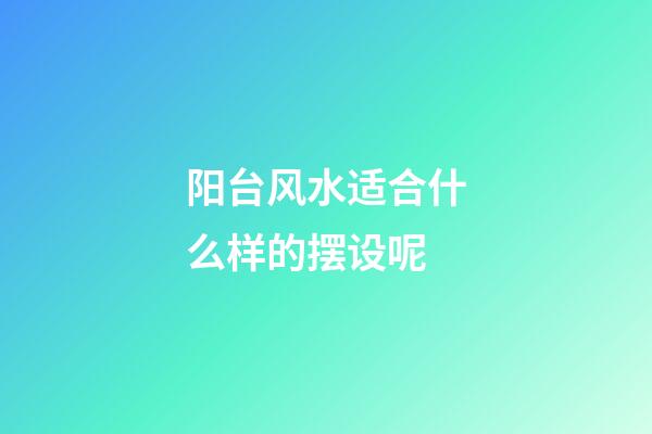 阳台风水适合什么样的摆设呢