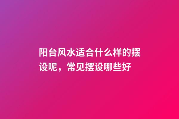 阳台风水适合什么样的摆设呢，常见摆设哪些好