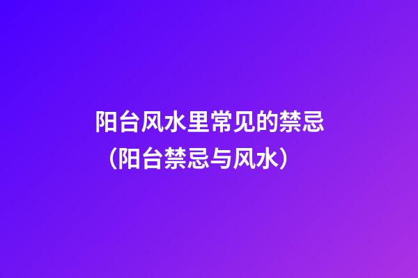 阳台风水里常见的禁忌（阳台禁忌与风水）