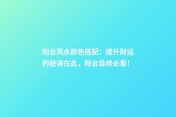 阳台风水颜色搭配：提升财运的秘诀在此，阳台装修必看！